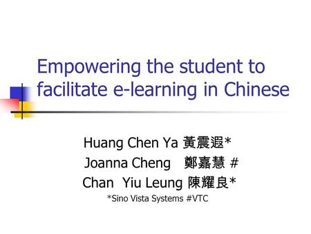 Empowering the student to facilitate e-learning in Chinese Huang Chen Ya 黃震遐 * Joanna Cheng 鄭嘉慧 # Chan Yiu Leung 陳耀良 * *Sino Vista Systems #VTC.