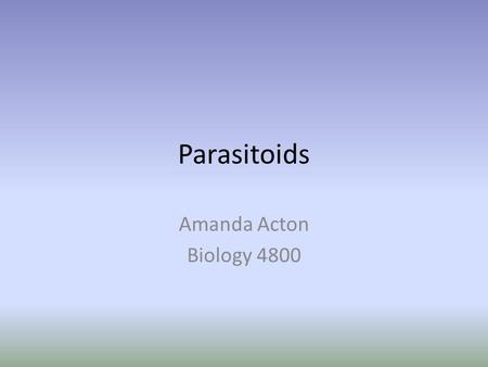 Parasitoids Amanda Acton Biology 4800. What is a Parasitoid? A type of parasite that is attached or lives within its host for a significant portion of.