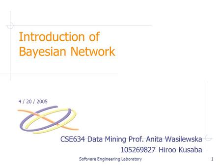 Software Engineering Laboratory1 Introduction of Bayesian Network 4 / 20 / 2005 CSE634 Data Mining Prof. Anita Wasilewska 105269827 Hiroo Kusaba.