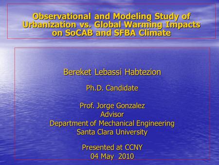 Observational and Modeling Study of Urbanization vs. Global Warming Impacts on SoCAB and SFBA Climate Bereket Lebassi Habtezion Ph.D. Candidate Prof. Jorge.