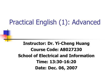 Practical English (1): Advanced Instructor: Dr. Yi-Cheng Huang Course Code: A8027230 School of Electrical and Information Time: 13:30-16:20 Date: Dec.