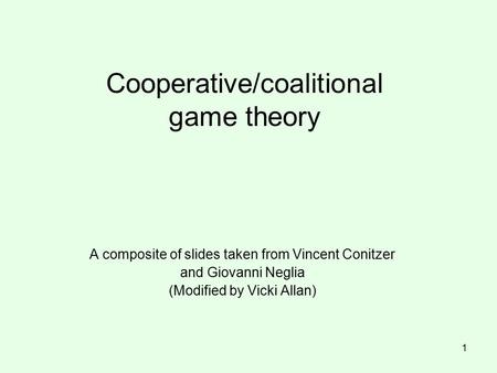 Cooperative/coalitional game theory A composite of slides taken from Vincent Conitzer and Giovanni Neglia (Modified by Vicki Allan) 1.