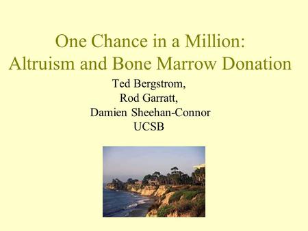 One Chance in a Million: Altruism and Bone Marrow Donation Ted Bergstrom, Rod Garratt, Damien Sheehan-Connor UCSB.