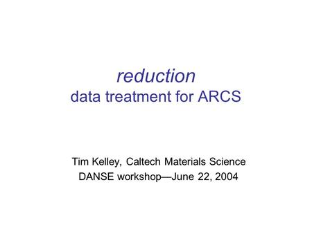 Reduction data treatment for ARCS Tim Kelley, Caltech Materials Science DANSE workshop—June 22, 2004.