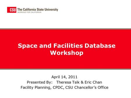 April 14, 2011 Presented By: Theresa Tsik & Eric Chan Facility Planning, CPDC, CSU Chancellor’s Office Space and Facilities Database Workshop.