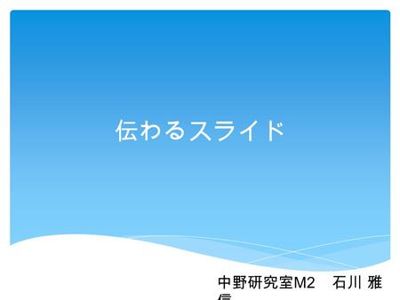 伝わるスライド 中野研究室 M2 石川 雅 信. どのようなスライドを作れば良 いか 伝えたいこと.