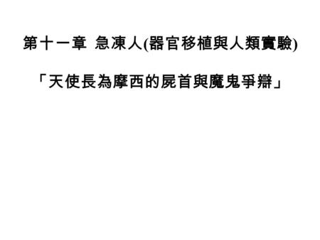 第十一章 急凍人 ( 器官移植與人類實驗 ) 「天使長為摩西的屍首與魔鬼爭辯」. 一. 前言 每年全世界約有四到五萬粒的器官可作移植。 項目包括有：腎臟、肝臟心臟、胰臟、肺臟、小腸等 器官移植。 之外尚有骨髓移植，骨髓是不器官而是組織， 故又稱為「組織移植」 。