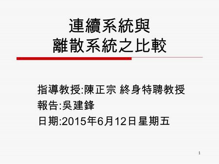 1 連續系統與 離散系統之比較 指導教授 : 陳正宗 終身特聘教授 報告 : 吳建鋒 日期 :2015年6月12日星期五 2015年6月12日星期五 2015年6月12日星期五 2015年6月12日星期五 2015年6月12日星期五 2015年6月12日星期五.