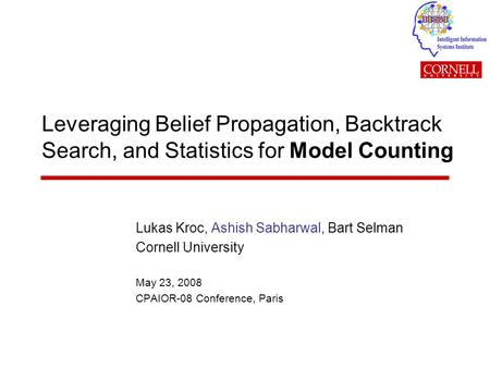 Leveraging Belief Propagation, Backtrack Search, and Statistics for Model Counting Lukas Kroc, Ashish Sabharwal, Bart Selman Cornell University May 23,