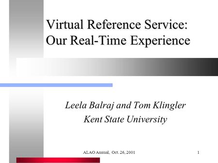 ALAO Annual, Oct. 26, 20011 Virtual Reference Service: Our Real-Time Experience Leela Balraj and Tom Klingler Kent State University.