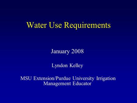 Water Use Requirements January 2008 Lyndon Kelley MSU Extension/Purdue University Irrigation Management Educator.