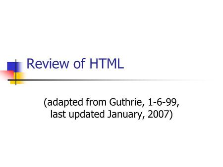 Review of HTML (adapted from Guthrie, 1-6-99, last updated January, 2007)