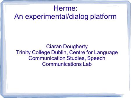 Herme: An experimental/dialog platform Ciaran Dougherty Trinity College Dublin, Centre for Language Communication Studies, Speech Communications Lab.