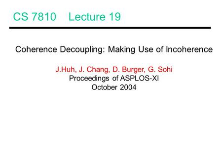 CS 7810 Lecture 19 Coherence Decoupling: Making Use of Incoherence J.Huh, J. Chang, D. Burger, G. Sohi Proceedings of ASPLOS-XI October 2004.