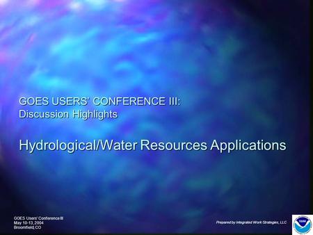 GOES Users’ Conference III May 10-13, 2004 Broomfield, CO Prepared by Integrated Work Strategies, LLC GOES USERS’ CONFERENCE III: Discussion Highlights.