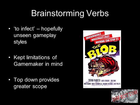 Brainstorming Verbs ‘to infect’ – hopefully unseen gameplay styles Kept limitations of Gamemaker in mind Top down provides greater scope.