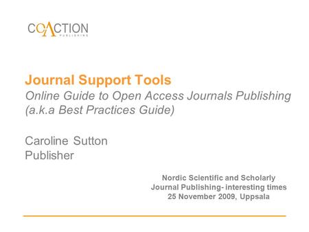 Journal Support Tools Online Guide to Open Access Journals Publishing (a.k.a Best Practices Guide) Caroline Sutton Publisher Nordic Scientific and Scholarly.