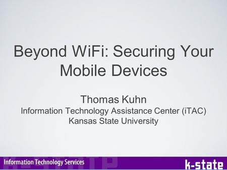 Beyond WiFi: Securing Your Mobile Devices Thomas Kuhn Information Technology Assistance Center (iTAC) Kansas State University.