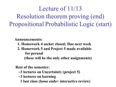 Lecture of 11/13 Resolution theorem proving (end) Propositional Probabilistic Logic (start) Announcements: 1. Homework 4 socket closed; Due next week 2.