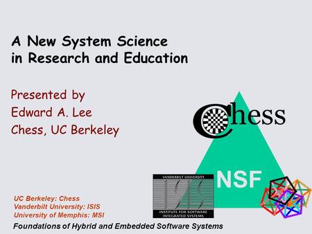 NSF Foundations of Hybrid and Embedded Software Systems UC Berkeley: Chess Vanderbilt University: ISIS University of Memphis: MSI A New System Science.