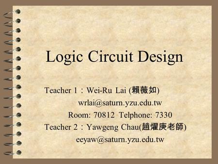 Logic Circuit Design Teacher 1 ： Wei-Ru Lai ( 賴薇如 ) Room: 70812 Telphone: 7330 Teacher 2 ： Yawgeng Chau( 趙燿庚老師 )