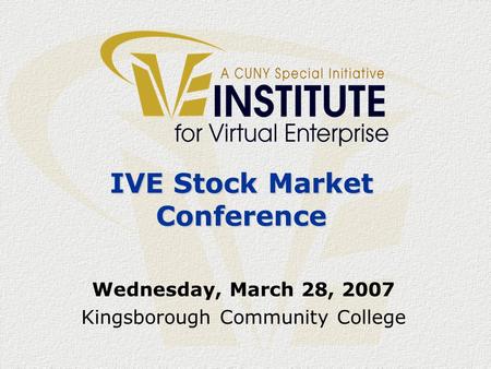 IVE Stock Market Conference Wednesday, March 28, 2007 Kingsborough Community College.