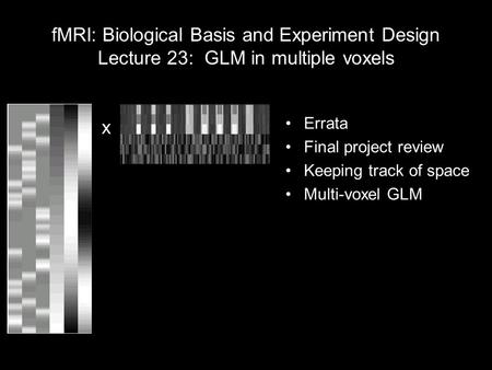 FMRI: Biological Basis and Experiment Design Lecture 23: GLM in multiple voxels Errata Final project review Keeping track of space Multi-voxel GLM Before.