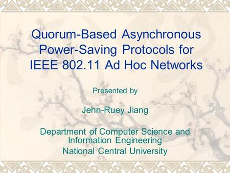 Quorum-Based Asynchronous Power-Saving Protocols for IEEE 802.11 Ad Hoc Networks Presented by Jehn-Ruey Jiang Department of Computer Science and Information.