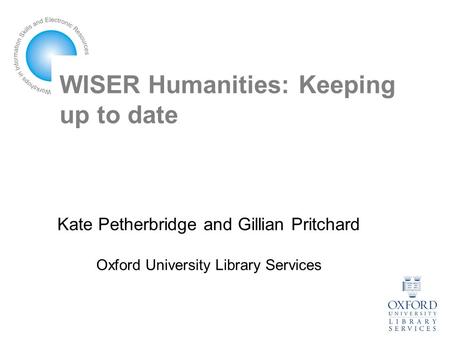 WISER Humanities: Keeping up to date Kate Petherbridge and Gillian Pritchard Oxford University Library Services.