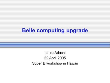 Belle computing upgrade Ichiro Adachi 22 April 2005 Super B workshop in Hawaii.