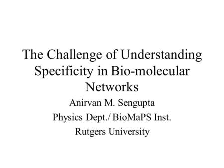 The Challenge of Understanding Specificity in Bio-molecular Networks Anirvan M. Sengupta Physics Dept./ BioMaPS Inst. Rutgers University.