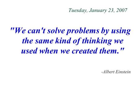 Tuesday, January 23, 2007 We can't solve problems by using the same kind of thinking we used when we created them. -Albert Einstein.