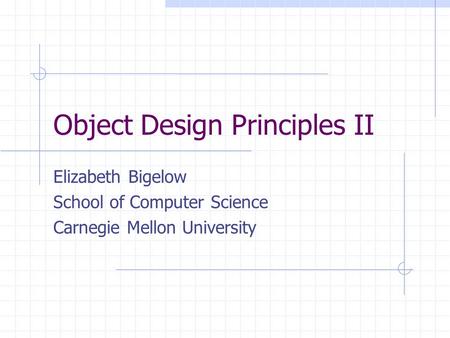 Object Design Principles II Elizabeth Bigelow School of Computer Science Carnegie Mellon University.