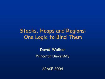 Stacks, Heaps and Regions: One Logic to Bind Them David Walker Princeton University SPACE 2004.