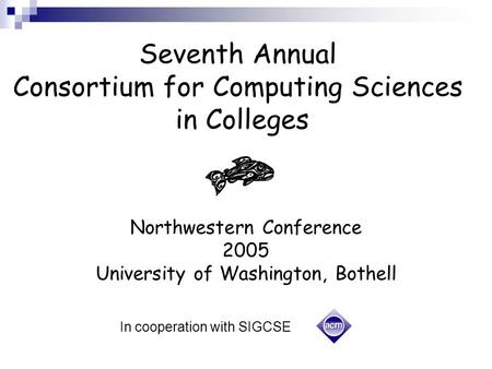 Seventh Annual Consortium for Computing Sciences in Colleges Northwestern Conference 2005 University of Washington, Bothell In cooperation with SIGCSE.