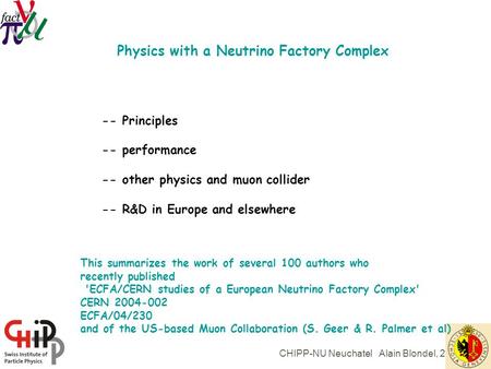 CHIPP-NU Neuchatel Alain Blondel, 21/6/04 Physics with a Neutrino Factory Complex -- Principles -- performance -- other physics and muon collider -- R&D.