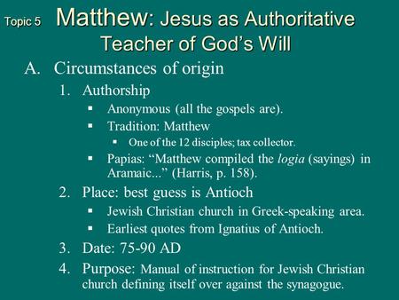 Topic 5 Matthew : Jesus as Authoritative Teacher of God’s Will A. A.Circumstances of origin 1. 1.Authorship   Anonymous (all the gospels are).   Tradition: