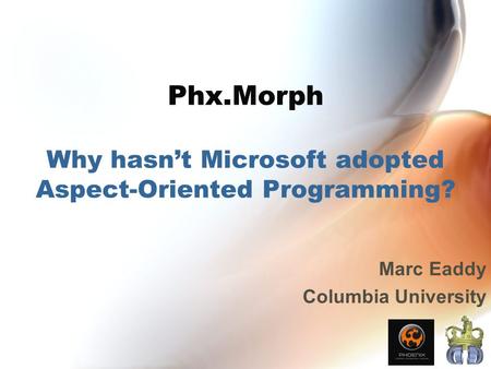 Phx.Morph Why hasn’t Microsoft adopted Aspect-Oriented Programming? Marc Eaddy Columbia University.