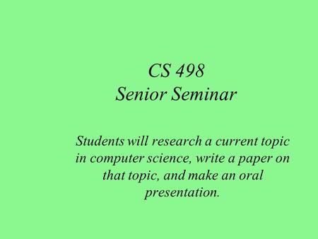 CS 498 Senior Seminar Students will research a current topic in computer science, write a paper on that topic, and make an oral presentation.