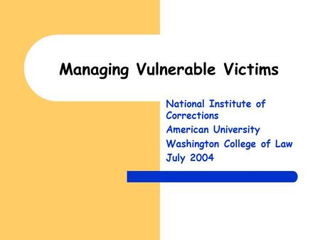 Managing Vulnerable Victims National Institute of Corrections American University Washington College of Law July 2004.