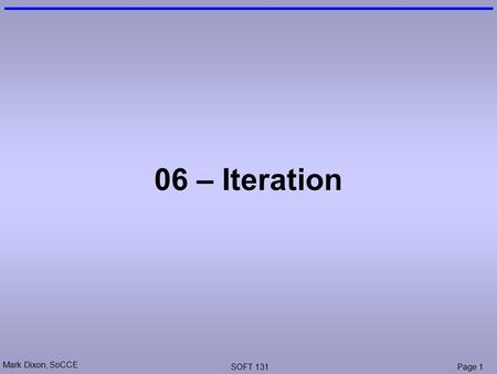 Mark Dixon, SoCCE SOFT 131Page 1 06 – Iteration. Mark Dixon, SoCCE SOFT 131Page 2 Session Aims & Objectives Aims –Revise Variables and Conditional execution.