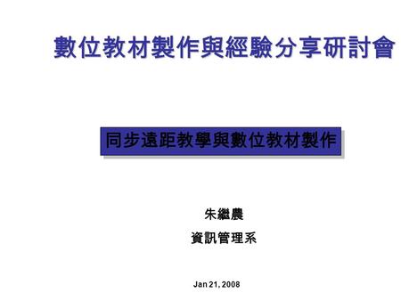 數位教材製作與經驗分享研討會 同步遠距教學與數位教材製作 Jan 21, 2008 朱繼農 資訊管理系.