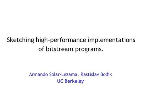 Sketching high-performance implementations of bitstream programs. Armando Solar-Lezama, Rastislav Bodik UC Berkeley.