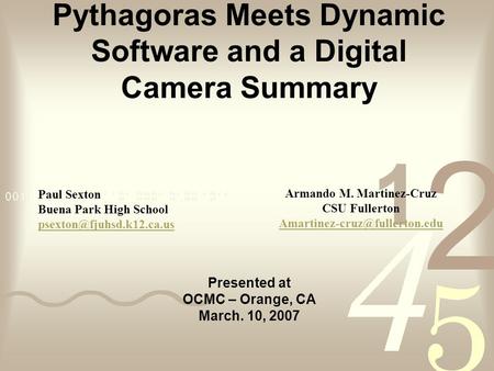 Pythagoras Meets Dynamic Software and a Digital Camera Summary Presented at OCMC – Orange, CA March. 10, 2007 Armando M. Martinez-Cruz CSU Fullerton