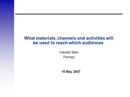 What materials, channels and activities will be used to reach which audiences Claudia Salvi Formez 10 May 2007.