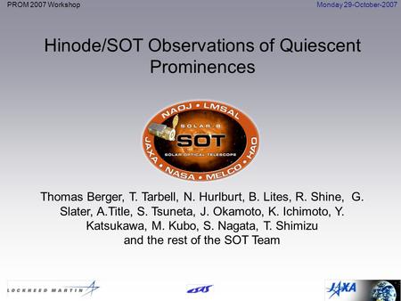 PROM 2007 WorkshopMonday 29-October-2007 Hinode/SOT Observations of Quiescent Prominences Thomas Berger, T. Tarbell, N. Hurlburt, B. Lites, R. Shine, G.