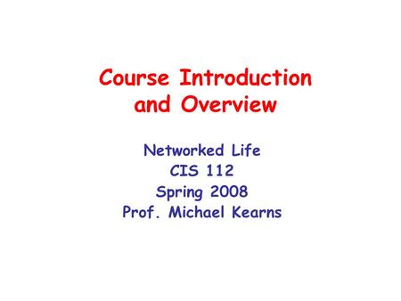 Course Introduction and Overview Networked Life CIS 112 Spring 2008 Prof. Michael Kearns.