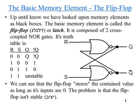 1 The Basic Memory Element - The Flip-Flop Up until know we have looked upon memory elements as black boxes. The basic memory element is called the flip-flop.