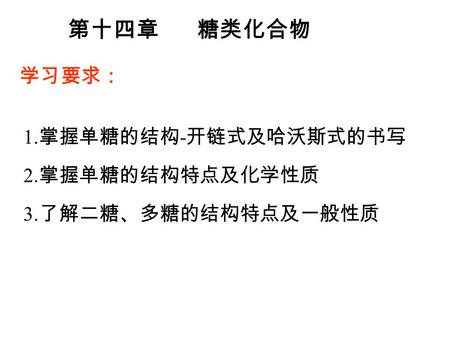 第十四章 糖类化合物 学习要求： 1. 掌握单糖的结构 - 开链式及哈沃斯式的书写 2. 掌握单糖的结构特点及化学性质 3. 了解二糖、多糖的结构特点及一般性质.