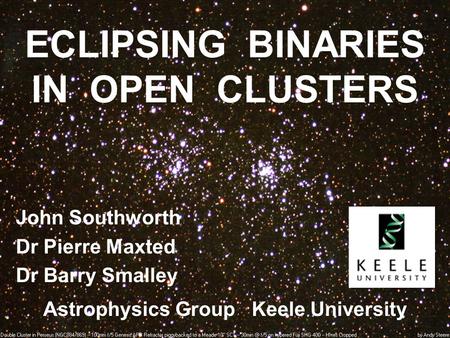 ECLIPSING BINARIES IN OPEN CLUSTERS John Southworth Dr Pierre Maxted Dr Barry Smalley Astrophysics Group Keele University.